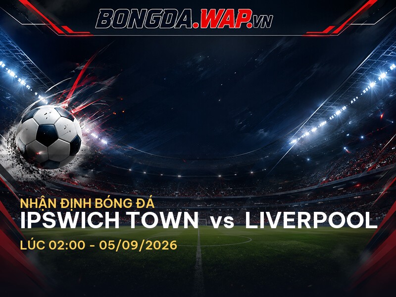 Nhận định bóng đá chuyên sâu trước trận Ipswich Town vs Liverpool